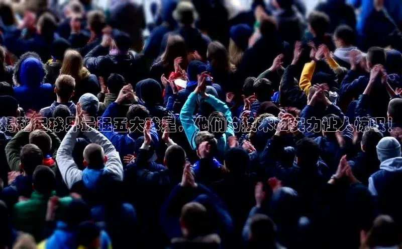 熊猫体育直播元隆雅图揭秘足球界最强五大球星，他们的技术和实力让人惊叹！