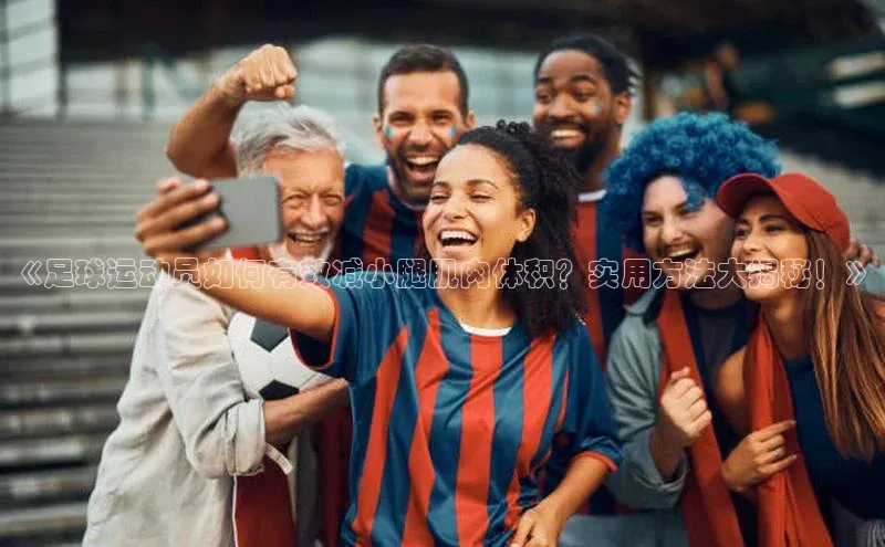 熊猫体育国足直播赛富乐斯《足球运动员如何有效减小腿肌肉体积？实用方法大揭秘！》