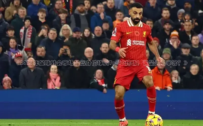 熊猫足球直播百度营销中心《2021年足球转会市场最高身价球员Top10揭晓！谁是头号宰客？》