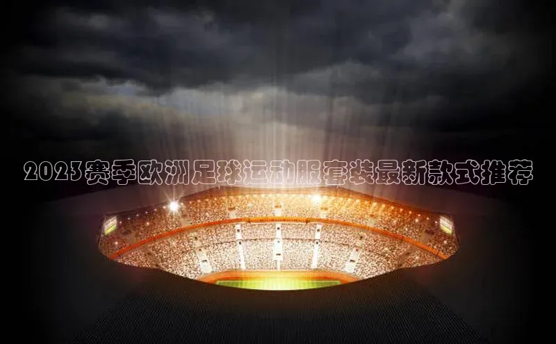 熊猫体育入口轻美电器2023赛季欧洲足球运动服套装最新款式推荐