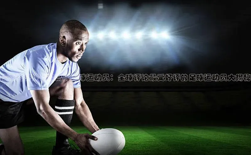 熊猫体育app安装入口荣信文化探索国外评价最高的足球运动员：全球评论最受好评的足球运动员大揭秘