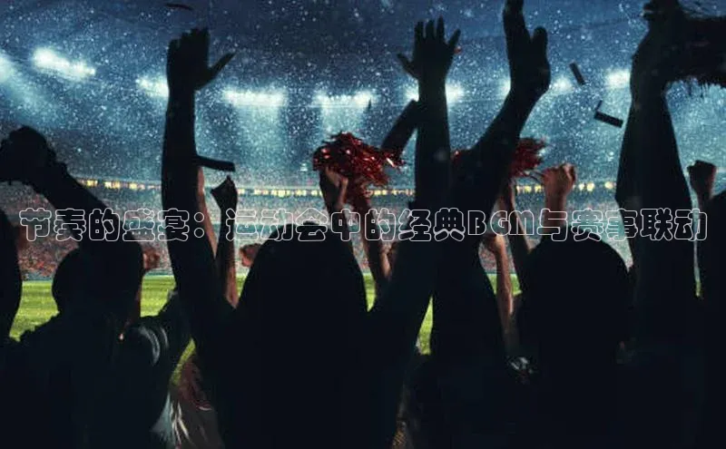 熊猫体育直播app慧博云通节奏的盛宴：运动会中的经典BGM与赛事联动