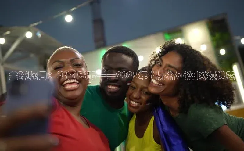 熊猫体育官方网站度小满支付全球瞩目：韩国盛事——2023年世界杯亚洲区预选赛