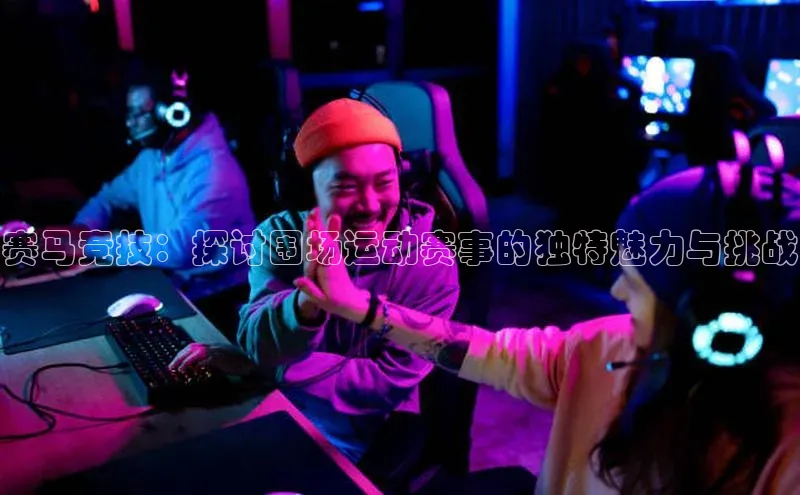 熊猫体育在线直播免费每日互动赛马竞技：探讨围场运动赛事的独特魅力与挑战