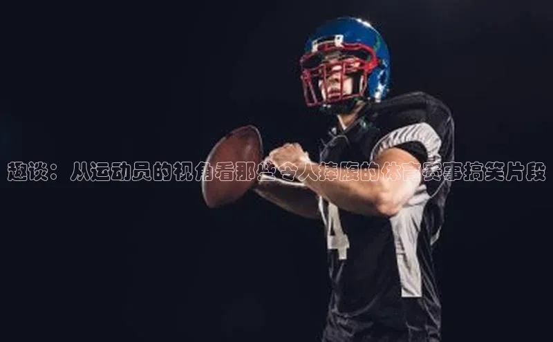 趣谈：从运动员的视角看那些令人捧腹的体育赛事搞笑片段