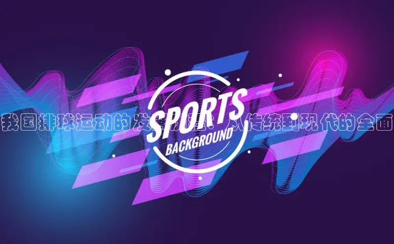 我国排球运动的发展历程：从传统到现代的全面