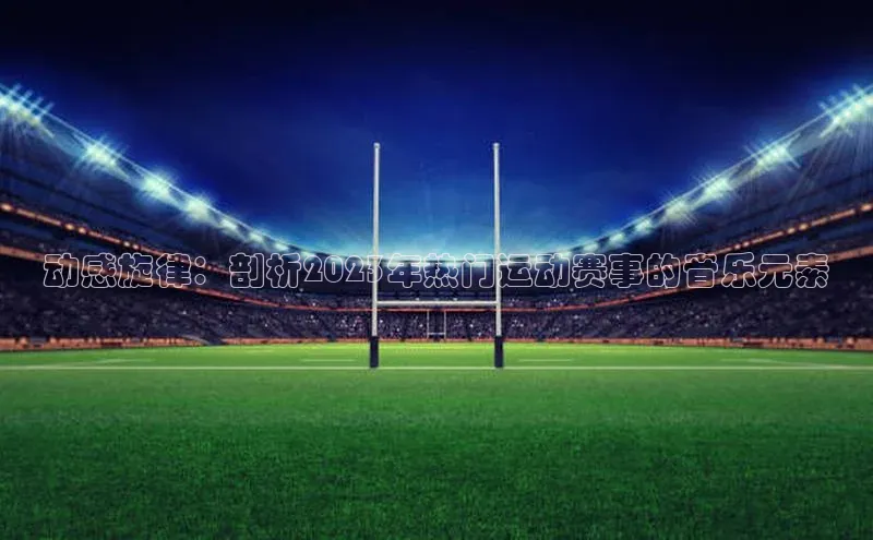 动感旋律：剖析2023年热门运动赛事的音乐元素