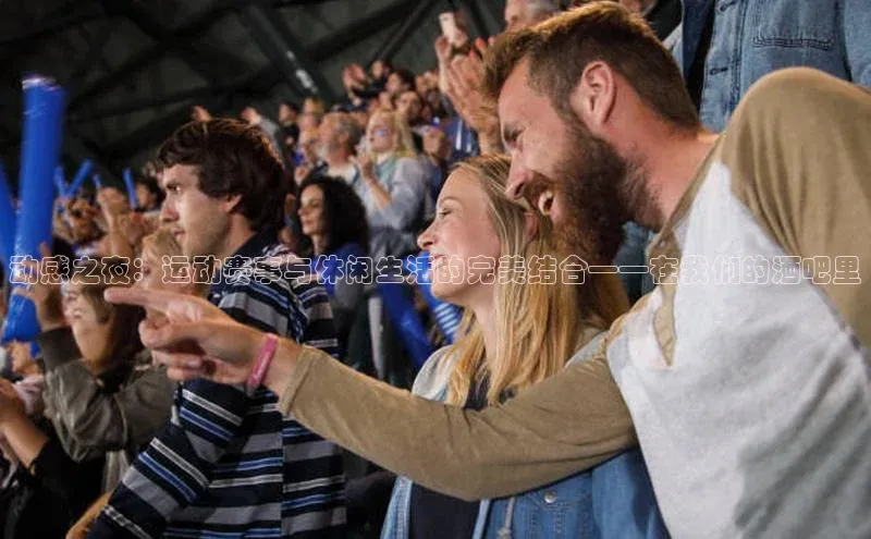 动感之夜：运动赛事与休闲生活的完美结合——在我们的酒吧里