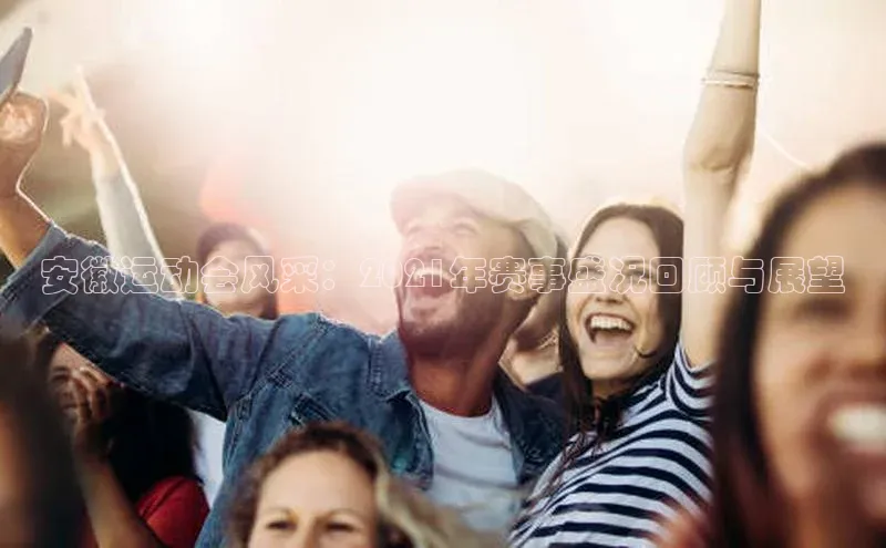 安徽运动会风采：2021年赛事盛况回顾与展望