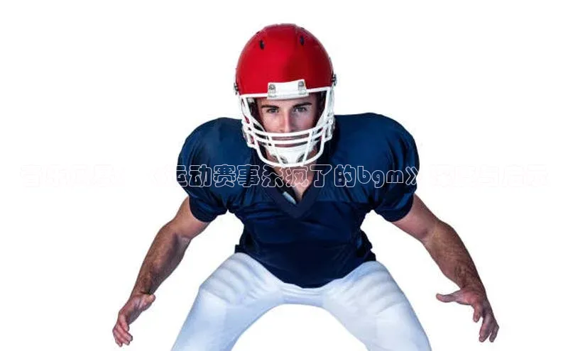 音乐风暴：《运动赛事杀疯了的bgm》深度与启示