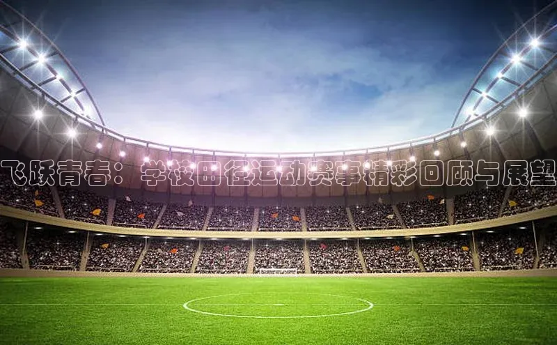 飞跃青春：学校田径运动赛事精彩回顾与展望