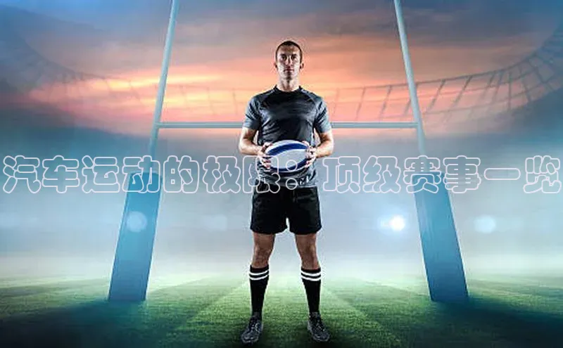 汽车运动的极限：顶级赛事一览
