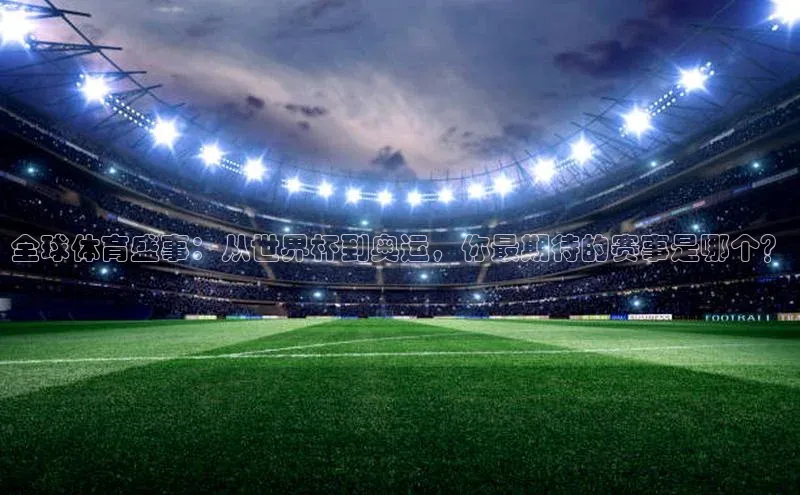 全球体育盛事：从世界杯到奥运，你最期待的赛事是哪个？