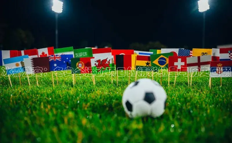 冰雪盛宴：冬奥会运动项目的精彩纷呈与历史回顾