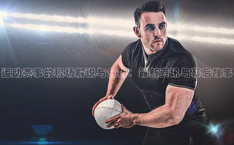 运动赛事的现场解说与分析：最新资讯与幕后故事