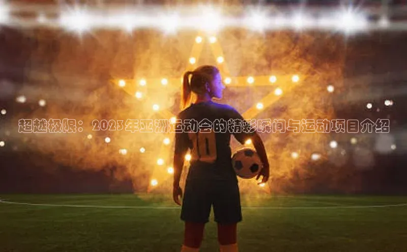 超越极限：2023年亚洲运动会的精彩瞬间与运动项目介绍