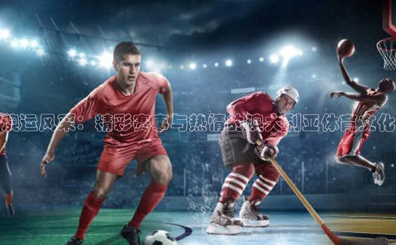 澳运风采：精彩赛事与热情的澳大利亚体育文化