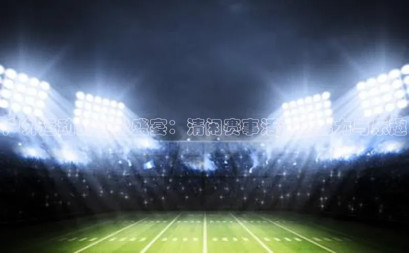 户外运动的轻松盛宴：清闲赛事活动的魅力与乐趣