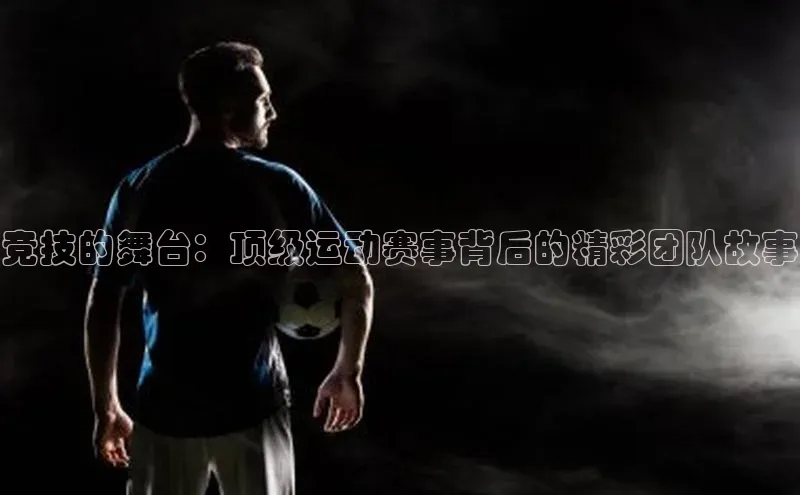 竞技的舞台：顶级运动赛事背后的精彩团队故事