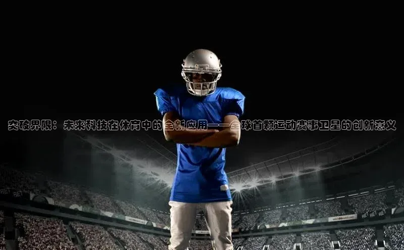 突破界限：未来科技在体育中的全新应用——全球首颗运动赛事卫星的创新意义