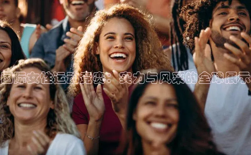 国际女性运动竞赛：实力与风采的全球展示