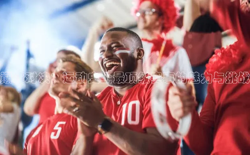 巅峰对决：运动史上最顶级赛事的魅力与挑战