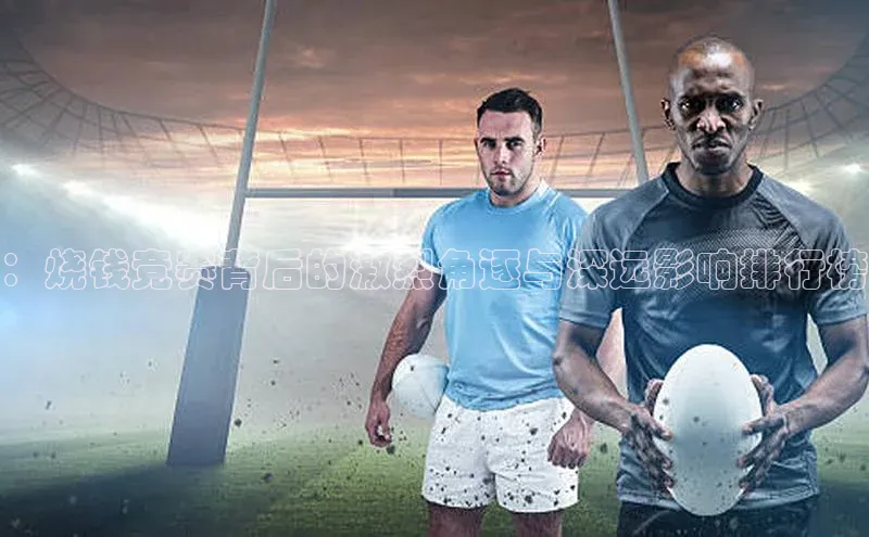 ：烧钱竞赛背后的激烈角逐与深远影响排行榜