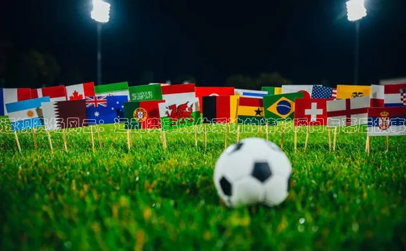 透视赛场风云：运动赛事媒体采访的精彩瞬间与幕后故事