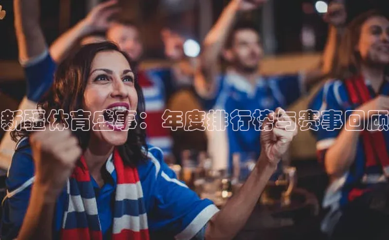 新疆体育盛事：年度排行榜与赛事回顾