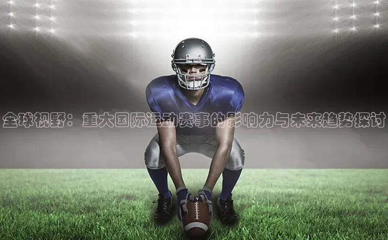 全球视野：重大国际运动赛事的影响力与未来趋势探讨