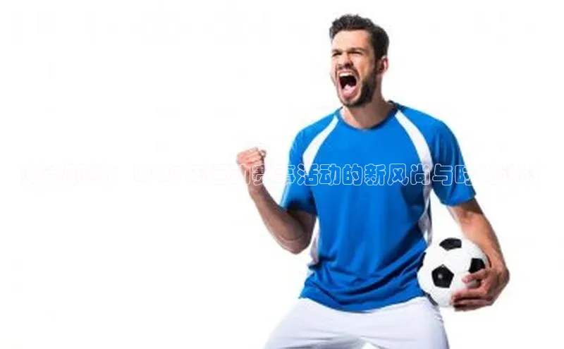 潮流前线：2023年运动赛事活动的新风尚与时尚设计