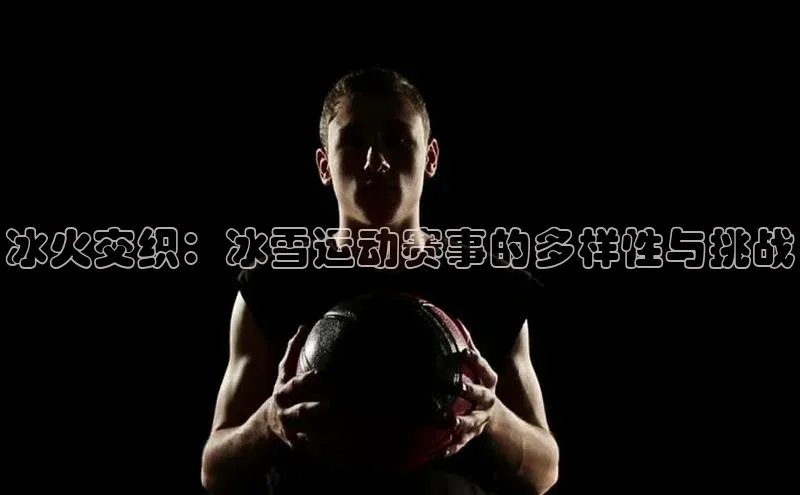 冰火交织：冰雪运动赛事的多样性与挑战