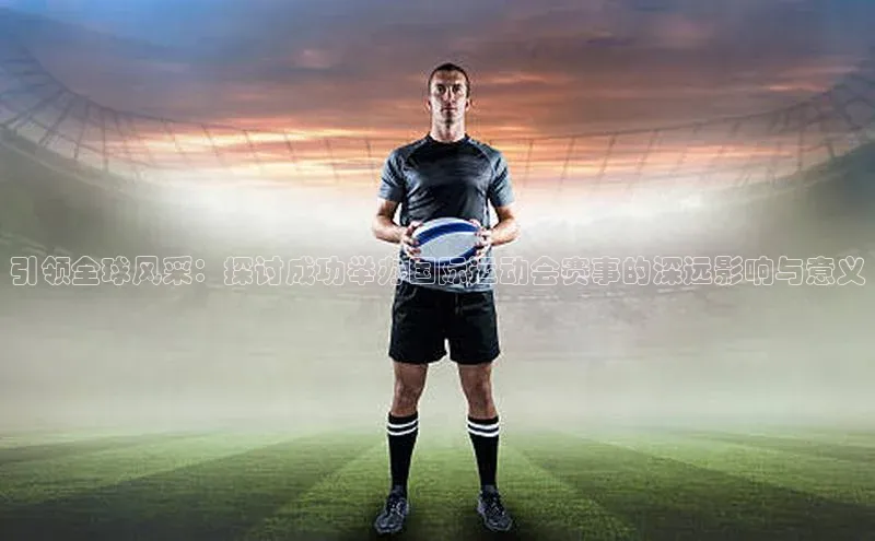 引领全球风采：探讨成功举办国际运动会赛事的深远影响与意义