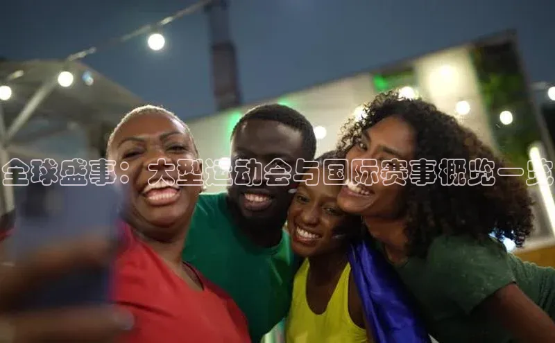 全球盛事：大型运动会与国际赛事概览一览