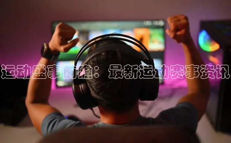 运动盛事前瞻：最新运动赛事资讯