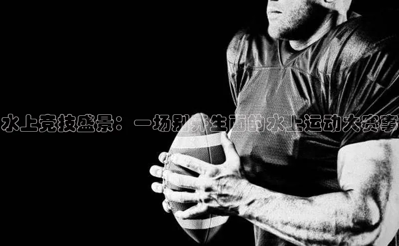 水上竞技盛景：一场别开生面的水上运动大赛事